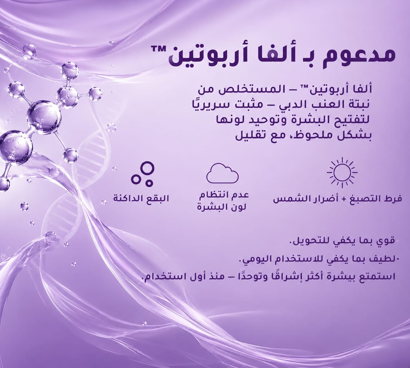 مدعوم بألفا أربوتين — مستخلص من نبتة العنب البري، مثبت سريريًا لتفتيح البشرة وتوحيد لونها، لعلاج البقع الداكنة وعدم انتظام لون البشرة وأضرار الشمس